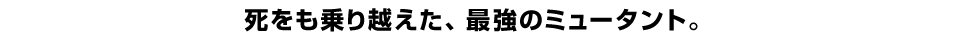 死をも乗り越えた、最強のミュータント。