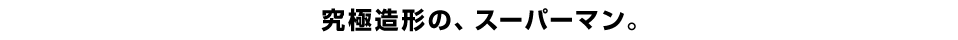 究極造形の、スーパーマン。