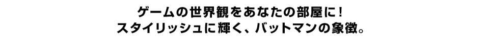 ゲームの世界観をあなたの部屋に！ スタイリッシュに輝く、バットマンの象徴。