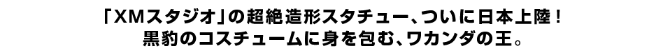 「ＸＭスタジオ」の超絶造形スタチュー、ついに日本上陸！ 黒豹のコスチュームに身を包む、ワカンダの王。