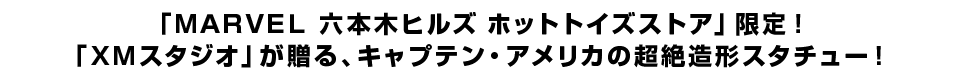 「ＭＡＲＶＥＬ 六本木ヒルズ ホットトイズストア」限定！ 「ＸＭスタジオ」が贈る、キャプテン・アメリカの超絶造形スタチュー！