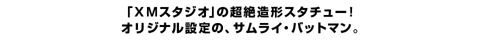 「ＸＭスタジオ」の超絶造形スタチュー！ オリジナル設定の、サムライ・バットマン。