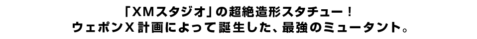 「ＸＭスタジオ」の超絶造形スタチュー！ ウェポンＸ計画によって誕生した、最強のミュータント。