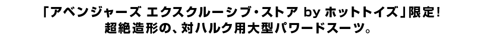 「アベンジャーズ エクスクルーシブ・ストア by ホットトイズ」限定！ 超絶造形の、対ハルク用大型パワードスーツ。