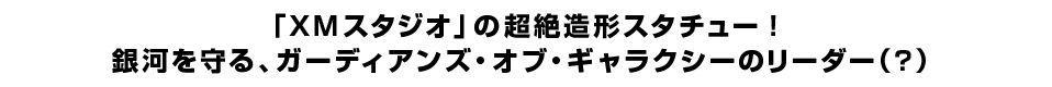  「XMスタジオ」の超絶造形スタチュー！ 銀河を守る、ガーディアンズ・オブ・ギャラクシーのリーダー（？） 