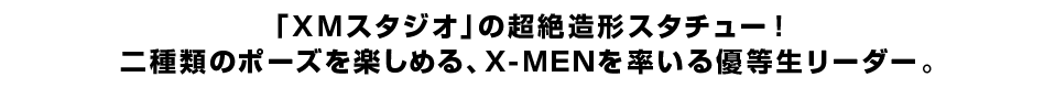 「XMスタジオ」の超絶造形スタチュー！ 二種類のポーズを楽しめる、X-MENを率いる優等生リーダー。