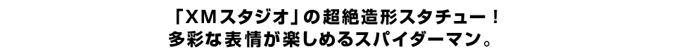 「XMスタジオ」の超絶造形スタチュー！ 多彩な表情が楽しめるスパイダーマン。