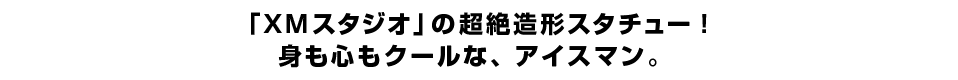 「XMスタジオ」の超絶造形スタチュー！身も心もクールな、アイスマン。