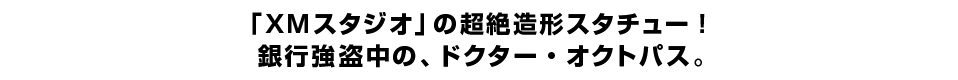 「XMスタジオ」の超絶造形スタチュー！銀行強盗中の、ドクター・オクトパス。