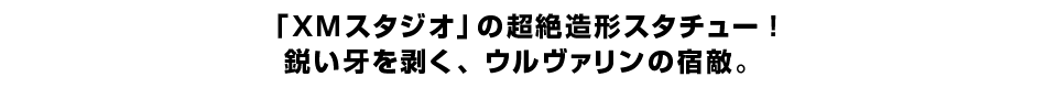 「XMスタジオ」の超絶造形スタチュー！鋭い牙を剥く、ウルヴァリンの宿敵。